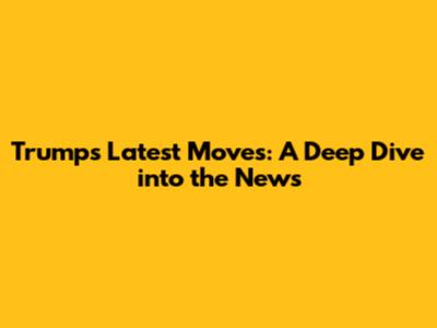 Trump's Latest Moves: A Deep Dive into the News