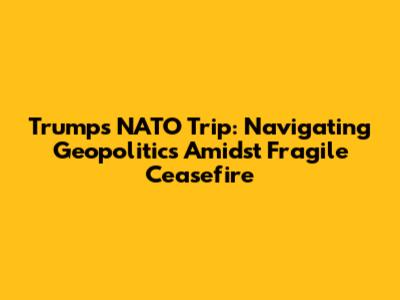 Trump's NATO Trip: Navigating Geopolitics Amidst Fragile Ceasefire