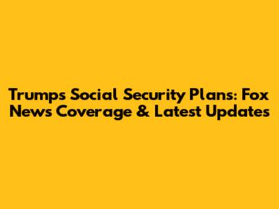 Trump's Social Security Plans: Fox News Coverage & Latest Updates