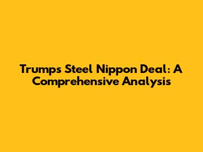 Trump's Steel Nippon Deal: A Comprehensive Analysis