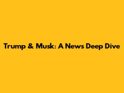 Trump & Musk: A News Deep Dive