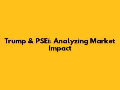 Trump & PSEi: Analyzing Market Impact