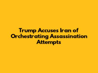 Trump Accuses Iran of Orchestrating Assassination Attempts