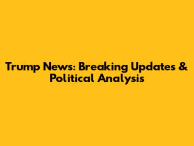 Trump News: Breaking Updates & Political Analysis