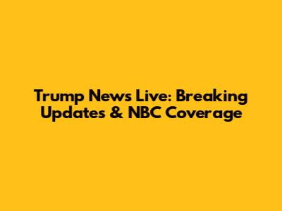 Trump News Live: Breaking Updates & NBC Coverage