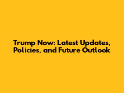 Trump Now: Latest Updates, Policies, and Future Outlook