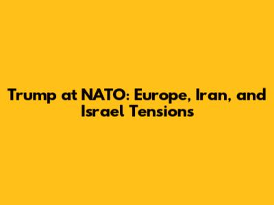 Trump at NATO: Europe, Iran, and Israel Tensions