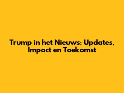 Trump in het Nieuws: Updates, Impact en Toekomst