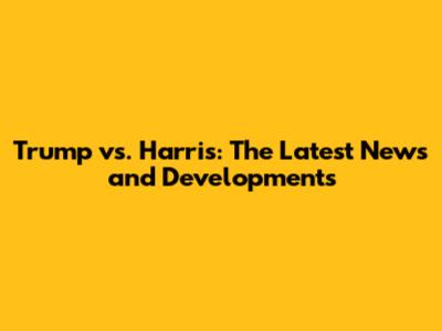 Trump vs. Harris: The Latest News and Developments
