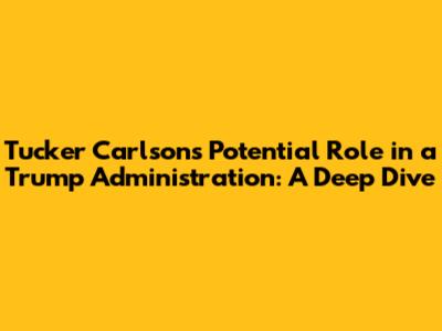 Tucker Carlson's Potential Role in a Trump Administration: A Deep Dive