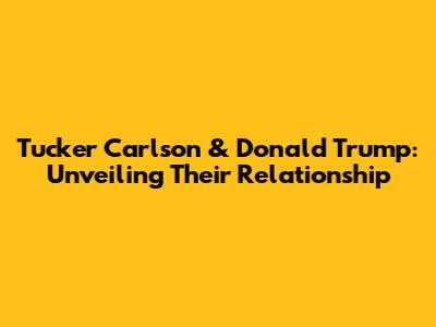 Tucker Carlson & Donald Trump: Unveiling Their Relationship
