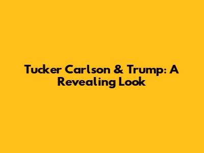 Tucker Carlson & Trump: A Revealing Look
