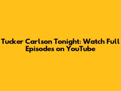 Tucker Carlson Tonight: Watch Full Episodes on YouTube