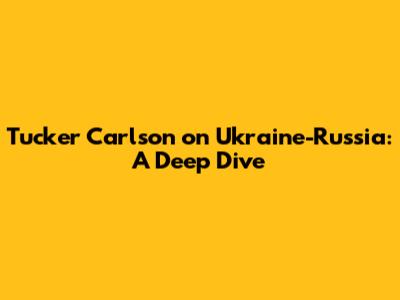 Tucker Carlson on Ukraine-Russia: A Deep Dive