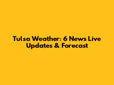 Tulsa Weather: 6 News Live Updates & Forecast