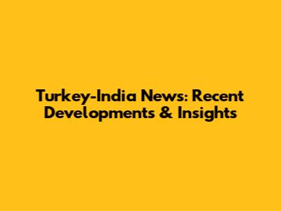 Turkey-India News: Recent Developments & Insights