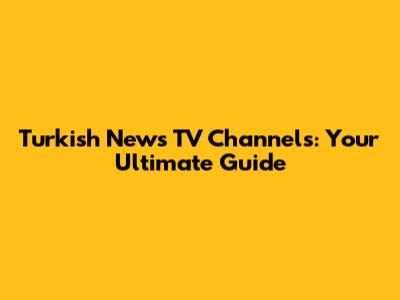 Turkish News TV Channels: Your Ultimate Guide