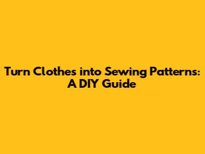 Turn Clothes into Sewing Patterns: A DIY Guide