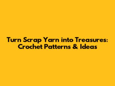 Turn Scrap Yarn into Treasures: Crochet Patterns & Ideas
