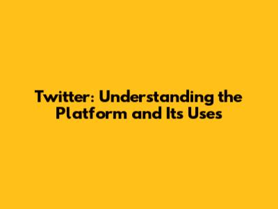 Twitter: Understanding the Platform and Its Uses