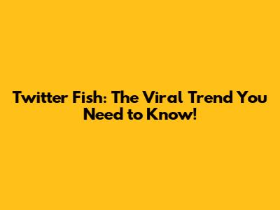 Twitter Fish: The Viral Trend You Need to Know!