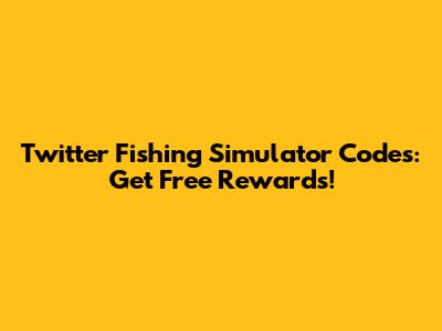 Twitter Fishing Simulator Codes: Get Free Rewards!