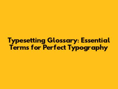 Typesetting Glossary: Essential Terms for Perfect Typography