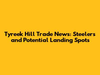 Tyreek Hill Trade News: Steelers and Potential Landing Spots