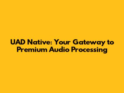 UAD Native: Your Gateway to Premium Audio Processing