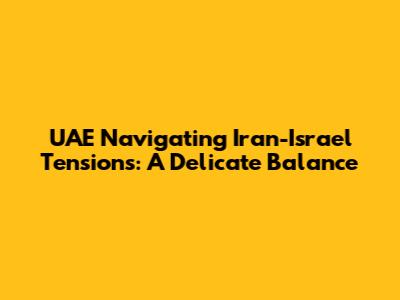 UAE Navigating Iran-Israel Tensions: A Delicate Balance