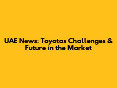 UAE News: Toyota's Challenges & Future in the Market