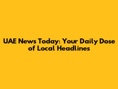 UAE News Today: Your Daily Dose of Local Headlines