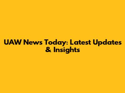 UAW News Today: Latest Updates & Insights