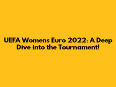 UEFA Women's Euro 2022: A Deep Dive into the Tournament!