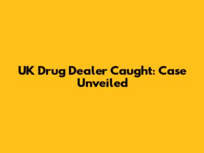 UK Drug Dealer Caught: Case Unveiled