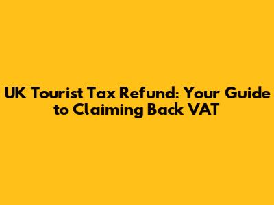 UK Tourist Tax Refund: Your Guide to Claiming Back VAT