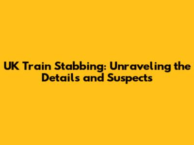 UK Train Stabbing: Unraveling the Details and Suspects