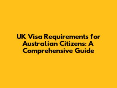 UK Visa Requirements for Australian Citizens: A Comprehensive Guide