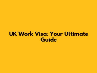 UK Work Visa: Your Ultimate Guide