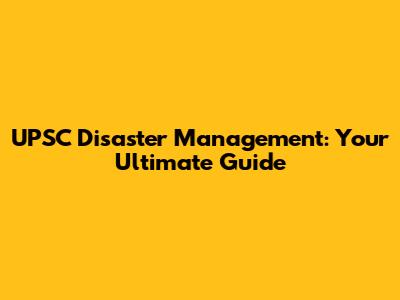 UPSC Disaster Management: Your Ultimate Guide