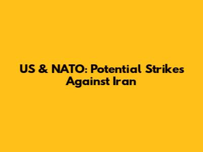 US & NATO: Potential Strikes Against Iran