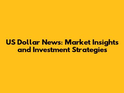 US Dollar News: Market Insights and Investment Strategies