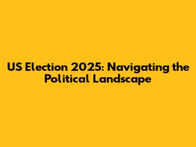 US Election 2025: Navigating the Political Landscape