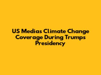 US Media's Climate Change Coverage During Trump's Presidency