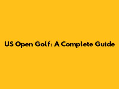 US Open Golf: A Complete Guide