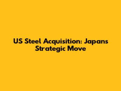 US Steel Acquisition: Japan's Strategic Move