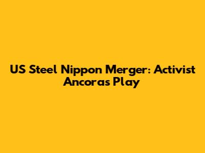US Steel Nippon Merger: Activist Ancora's Play