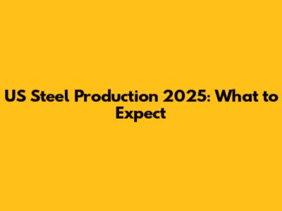 US Steel Production 2025: What to Expect