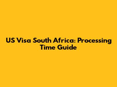 US Visa South Africa: Processing Time Guide