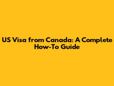 US Visa from Canada: A Complete How-To Guide